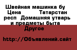 Швейная машинка бу › Цена ­ 500 - Татарстан респ. Домашняя утварь и предметы быта » Другое   